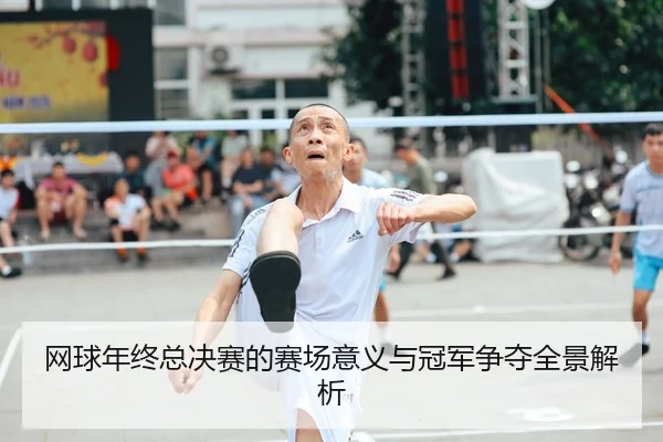 网球年终总决赛的赛场意义与冠军争夺全景解析