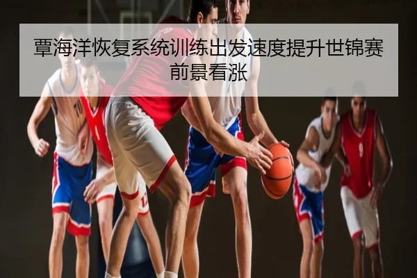 覃海洋恢复系统训练出发速度提升世锦赛前景看涨
