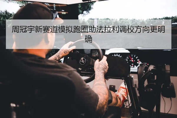 周冠宇新赛道模拟跑圈助法拉利调校方向更明确
