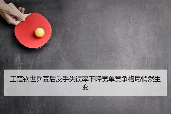 王楚钦世乒赛后反手失误率下降男单竞争格局悄然生变