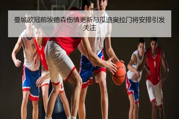 曼城欧冠前埃德森伤情更新与瓜迪奥拉门将安排引发关注