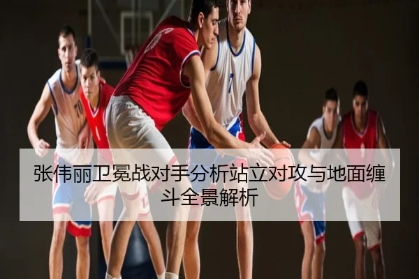张伟丽卫冕战对手分析站立对攻与地面缠斗全景解析