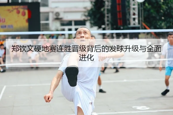 郑钦文硬地赛连胜晋级背后的发球升级与全面进化