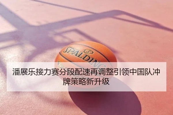 潘展乐接力赛分段配速再调整引领中国队冲牌策略新升级