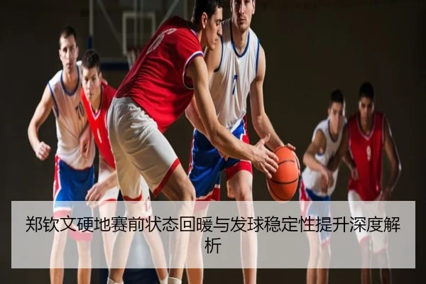 郑钦文硬地赛前状态回暖与发球稳定性提升深度解析