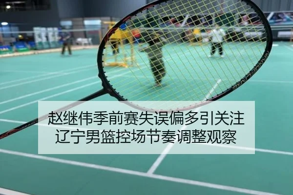 赵继伟季前赛失误偏多引关注 辽宁男篮控场节奏调整观察