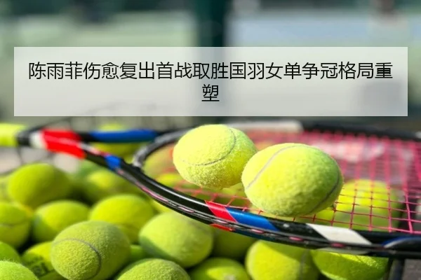 陈雨菲伤愈复出首战取胜国羽女单争冠格局重塑