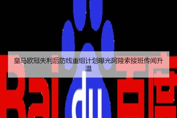 皇马欧冠失利后防线重组计划曝光阿隆索接班传闻升温