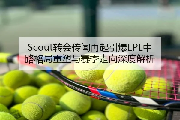 Scout转会传闻再起引爆LPL中路格局重塑与赛季走向深度解析